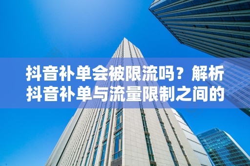 抖音补单会被限流吗？解析抖音补单与流量限制之间的关系