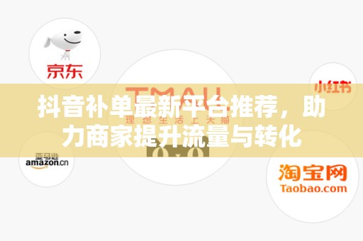 抖音补单最新平台推荐，助力商家提升流量与转化
