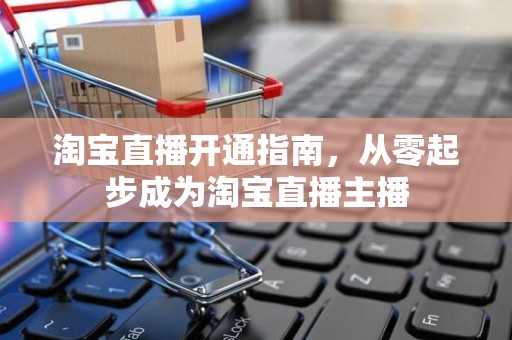 淘宝直播开通指南，从零起步成为淘宝直播主播