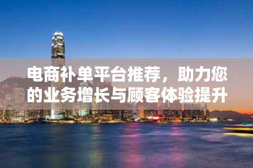 电商补单平台推荐，助力您的业务增长与顾客体验提升