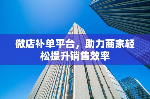 微店补单平台，助力商家轻松提升销售效率