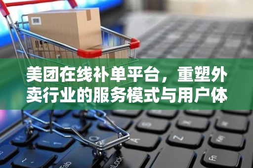 美团在线补单平台，重塑外卖行业的服务模式与用户体验
