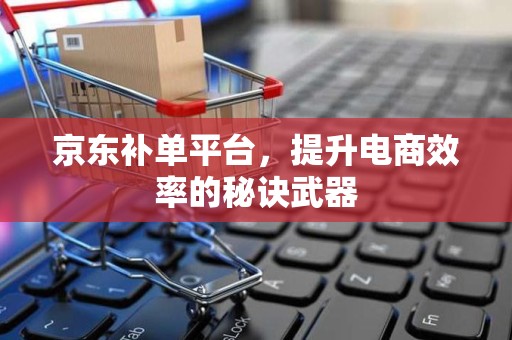 京东补单平台，提升电商效率的秘诀武器