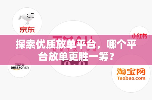 探索优质放单平台，哪个平台放单更胜一筹？