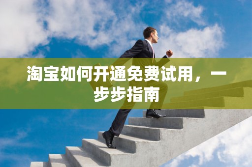 淘宝如何开通免费试用，一步步指南