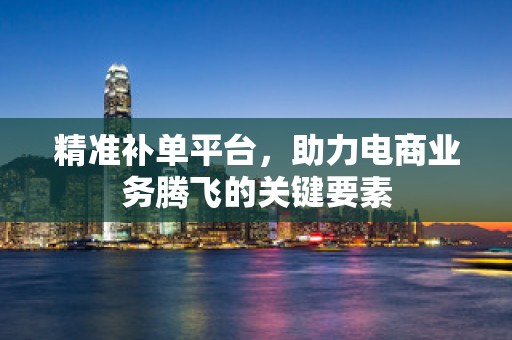 精准补单平台，助力电商业务腾飞的关键要素