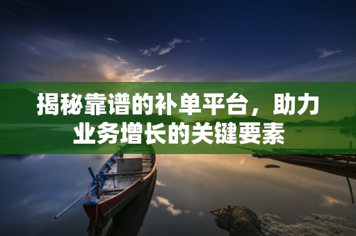 揭秘靠谱的补单平台，助力业务增长的关键要素