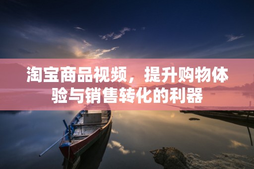 淘宝商品视频，提升购物体验与销售转化的利器