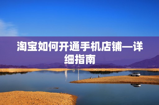 淘宝如何开通手机店铺—详细指南