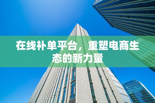 在线补单平台，重塑电商生态的新力量