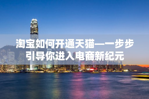 淘宝如何开通天猫—一步步引导你进入电商新纪元