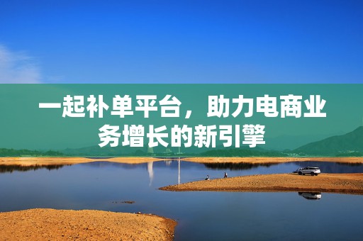 一起补单平台，助力电商业务增长的新引擎
