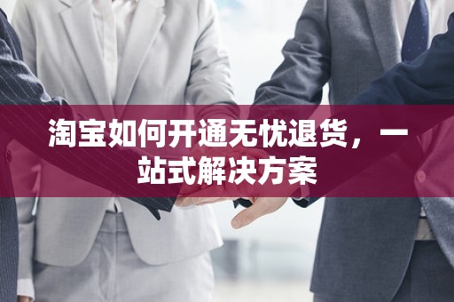 淘宝如何开通无忧退货，一站式解决方案