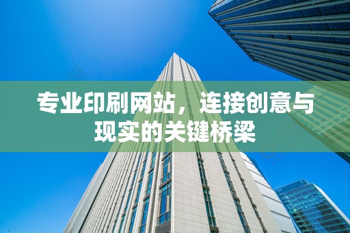 专业印刷网站，连接创意与现实的关键桥梁