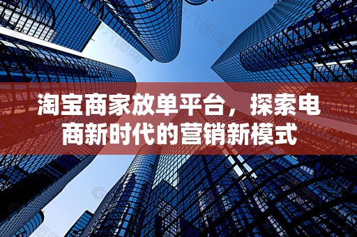 淘宝商家放单平台，探索电商新时代的营销新模式