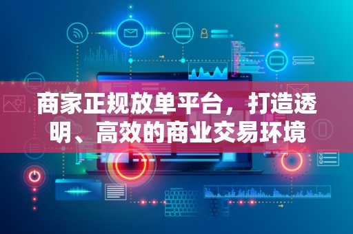 商家正规放单平台，打造透明、高效的商业交易环境