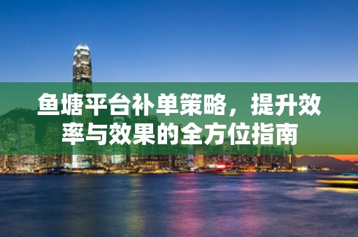鱼塘平台补单策略，提升效率与效果的全方位指南