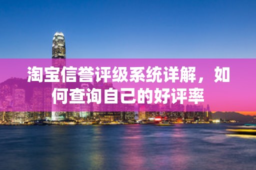 淘宝信誉评级系统详解，如何查询自己的好评率
