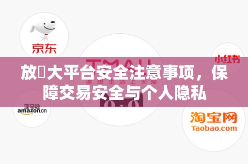放單大平台安全注意事项，保障交易安全与个人隐私