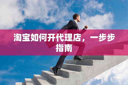 淘宝如何开代理店，一步步指南