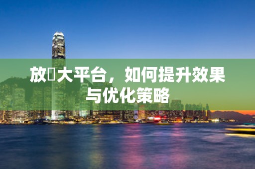 放單大平台，如何提升效果与优化策略