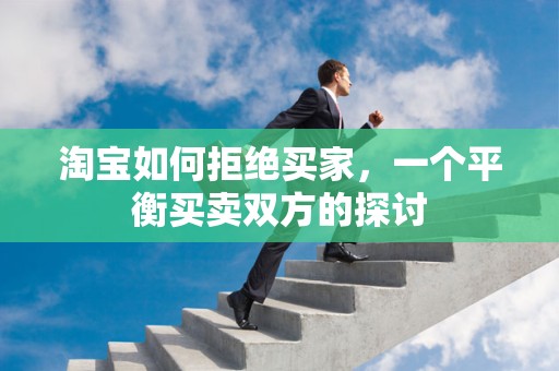 淘宝如何拒绝买家，一个平衡买卖双方的探讨