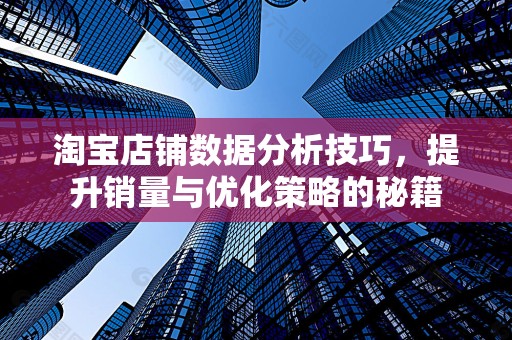 淘宝店铺数据分析技巧，提升销量与优化策略的秘籍