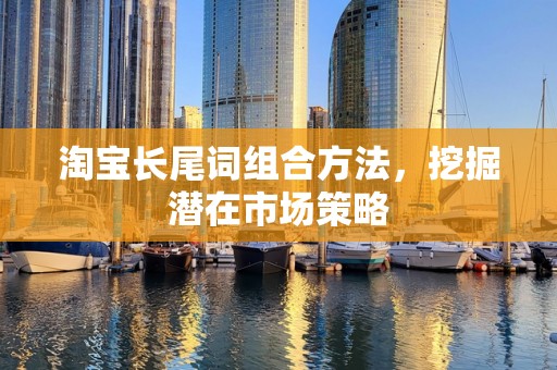 淘宝长尾词组合方法，挖掘潜在市场策略