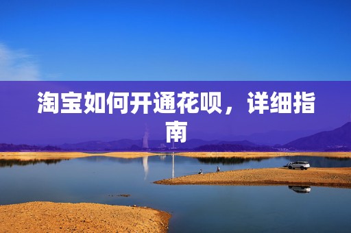 淘宝如何开通花呗，详细指南