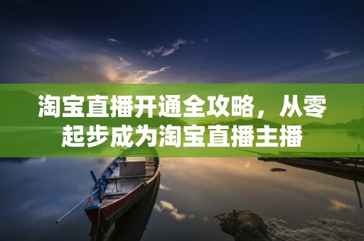 淘宝直播开通全攻略，从零起步成为淘宝直播主播