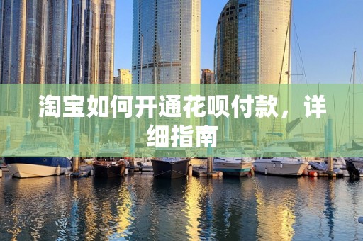 淘宝如何开通花呗付款，详细指南