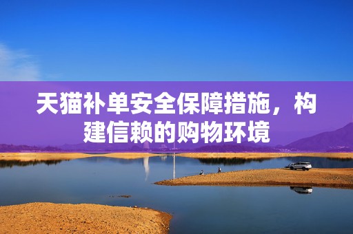 天猫补单安全保障措施，构建信赖的购物环境