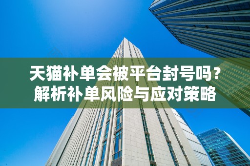 天猫补单会被平台封号吗？解析补单风险与应对策略