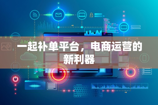 一起补单平台，电商运营的新利器