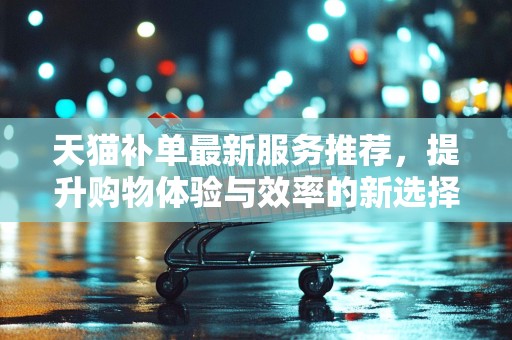 天猫补单最新服务推荐，提升购物体验与效率的新选择