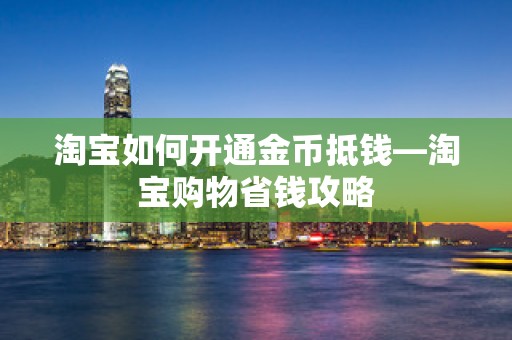 淘宝如何开通金币抵钱—淘宝购物省钱攻略