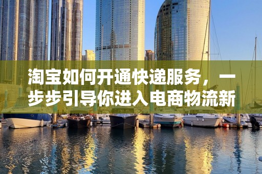 淘宝如何开通快递服务，一步步引导你进入电商物流新世界