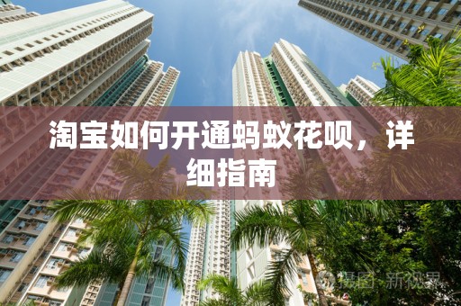 淘宝如何开通蚂蚁花呗，详细指南