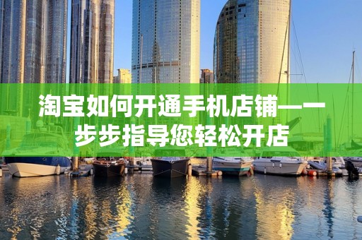 淘宝如何开通手机店铺—一步步指导您轻松开店