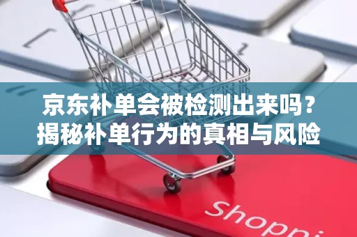 京东补单会被检测出来吗？揭秘补单行为的真相与风险
