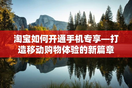 淘宝如何开通手机专享—打造移动购物体验的新篇章
