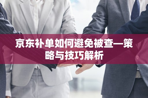 京东补单如何避免被查—策略与技巧解析
