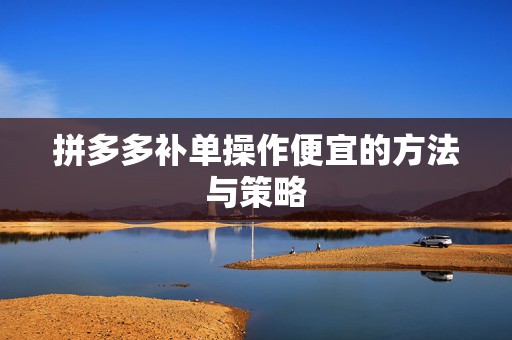 拼多多补单操作便宜的方法与策略