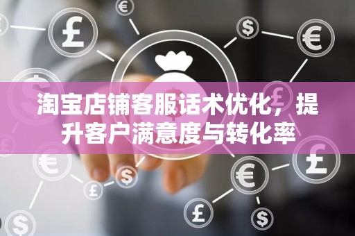 淘宝店铺客服话术优化，提升客户满意度与转化率