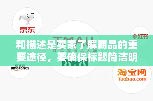 和描述是买家了解商品的重要途径，要确保标题简洁明了，描述详细准确，突出商品特点和优势