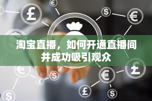 淘宝直播，如何开通直播间并成功吸引观众