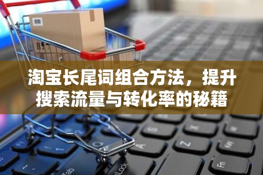 淘宝长尾词组合方法，提升搜索流量与转化率的秘籍