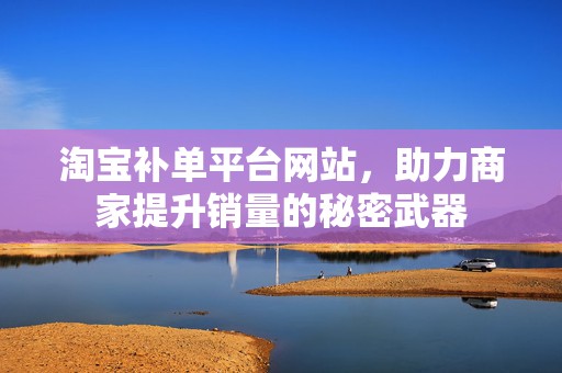 淘宝补单平台网站，助力商家提升销量的秘密武器