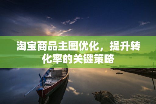 淘宝商品主图优化，提升转化率的关键策略