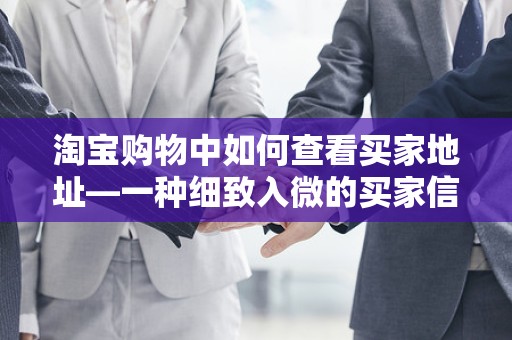淘宝购物中如何查看买家地址—一种细致入微的买家信息解读方法